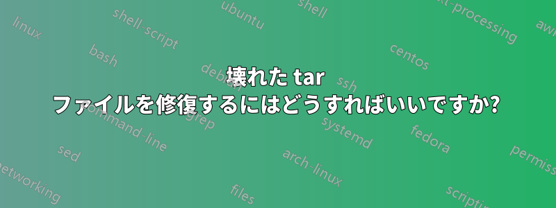 壊れた tar ファイルを修復するにはどうすればいいですか?