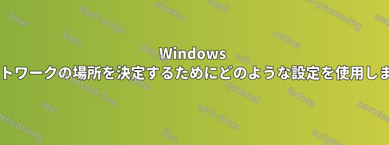 Windows はネットワークの場所を決定するためにどのような設定を使用しますか?