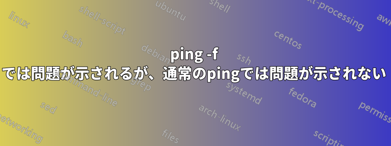 ping -f では問題が示されるが、通常のpingでは問題が示されない