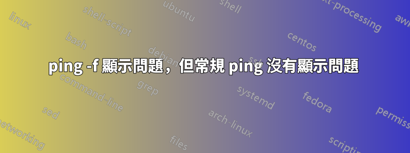 ping -f 顯示問題，但常規 ping 沒有顯示問題