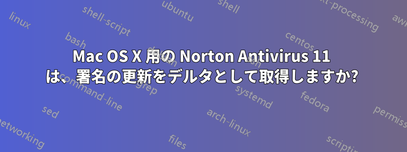 Mac OS X 用の Norton Antivirus 11 は、署名の更新をデルタとして取得しますか?