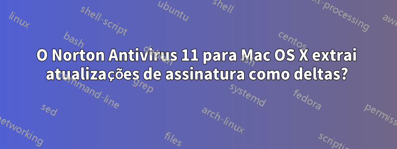 O Norton Antivirus 11 para Mac OS X extrai atualizações de assinatura como deltas?