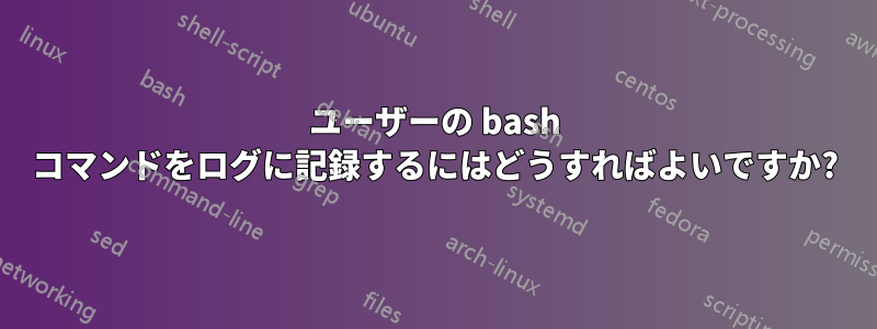 ユーザーの bash コマンドをログに記録するにはどうすればよいですか?