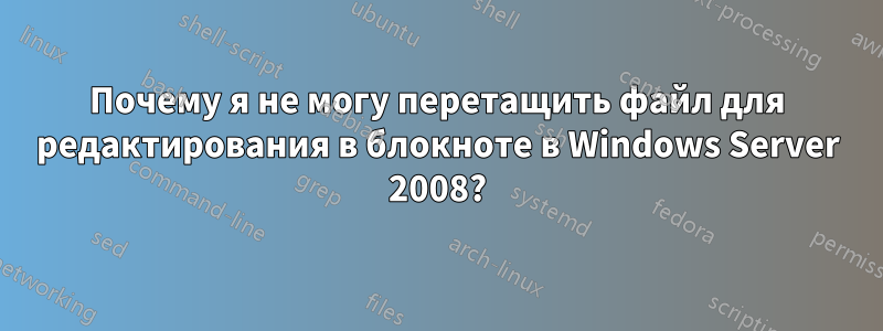 Почему я не могу перетащить файл для редактирования в блокноте в Windows Server 2008?