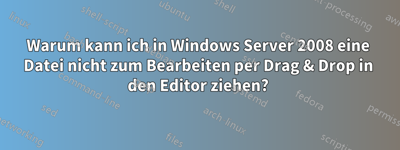 Warum kann ich in Windows Server 2008 eine Datei nicht zum Bearbeiten per Drag & Drop in den Editor ziehen?