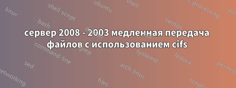 сервер 2008 - 2003 медленная передача файлов с использованием cifs