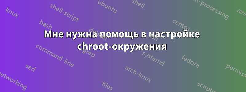 Мне нужна помощь в настройке chroot-окружения