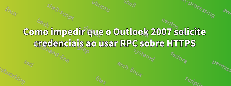 Como impedir que o Outlook 2007 solicite credenciais ao usar RPC sobre HTTPS