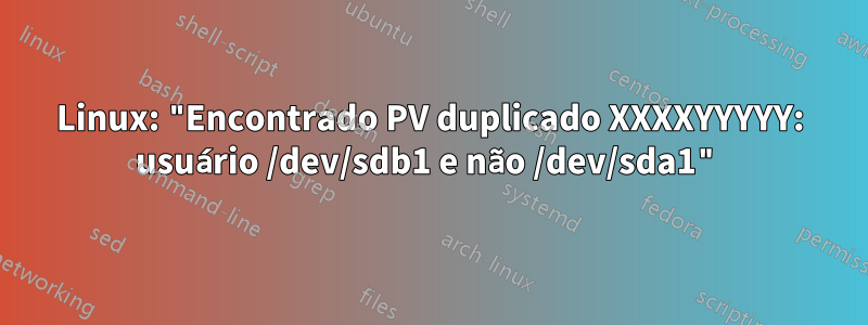 Linux: "Encontrado PV duplicado XXXXYYYYY: usuário /dev/sdb1 e não /dev/sda1"