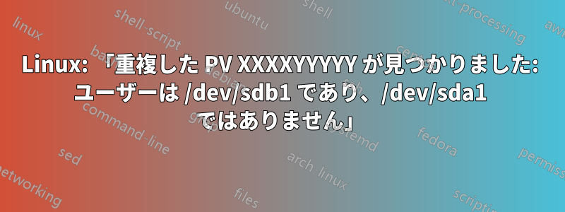 Linux: 「重複した PV XXXXYYYYY が見つかりました: ユーザーは /dev/sdb1 であり、/dev/sda1 ではありません」