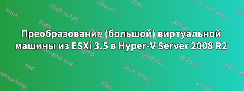 Преобразование (большой) виртуальной машины из ESXi 3.5 в Hyper-V Server 2008 R2