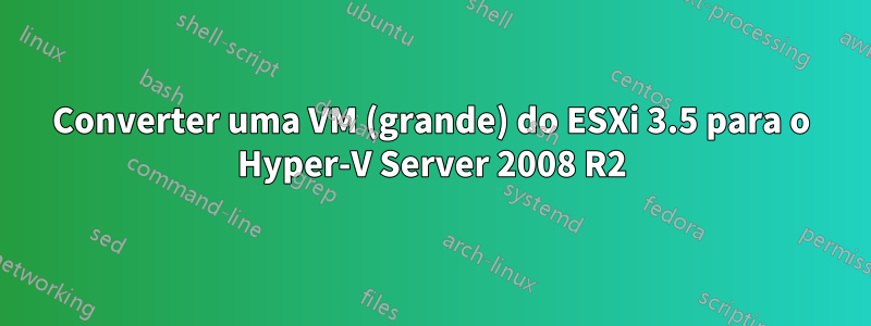 Converter uma VM (grande) do ESXi 3.5 para o Hyper-V Server 2008 R2