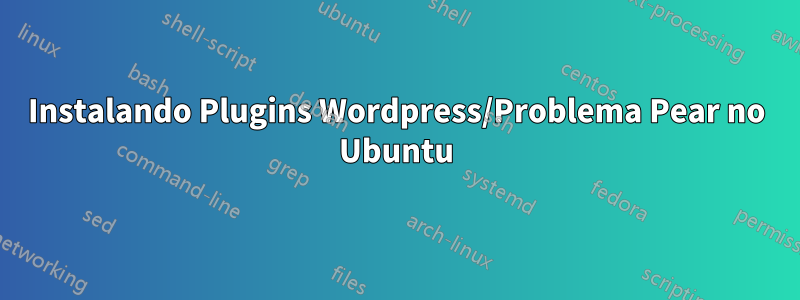 Instalando Plugins Wordpress/Problema Pear no Ubuntu