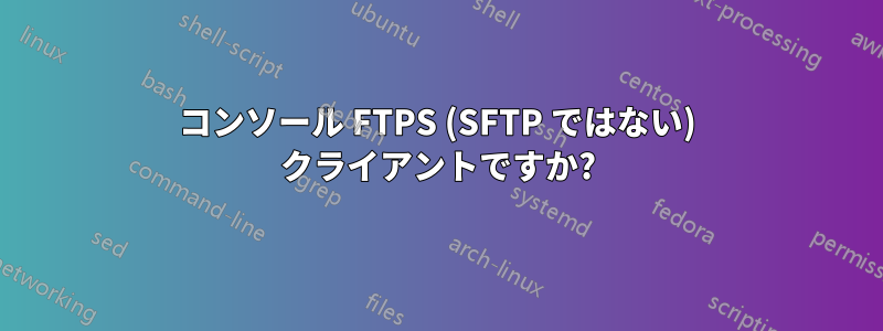 コンソール FTPS (SFTP ではない) クライアントですか?