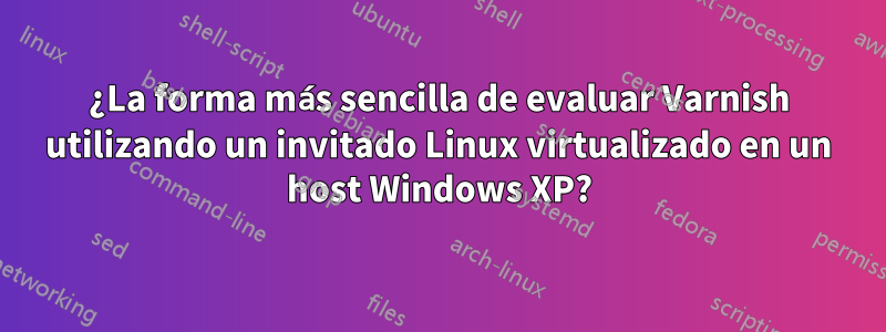 ¿La forma más sencilla de evaluar Varnish utilizando un invitado Linux virtualizado en un host Windows XP?