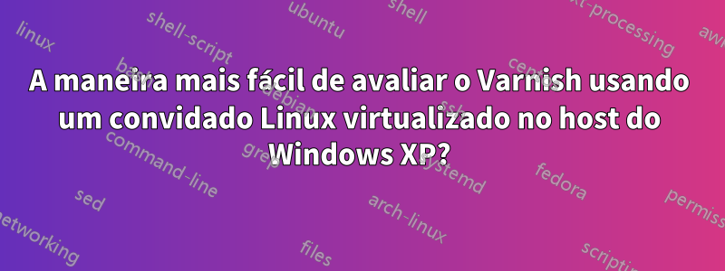 A maneira mais fácil de avaliar o Varnish usando um convidado Linux virtualizado no host do Windows XP?