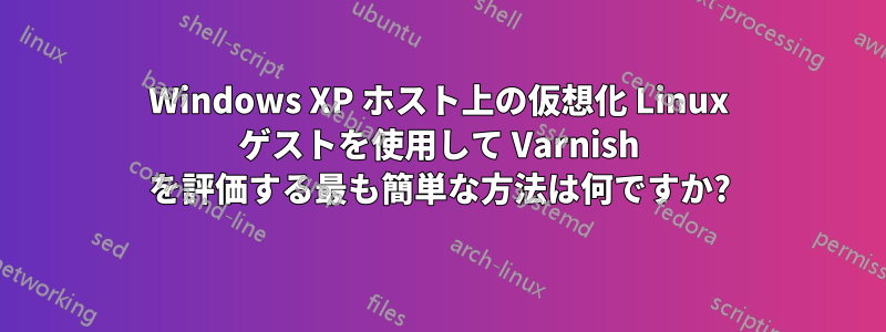 Windows XP ホスト上の仮想化 Linux ゲストを使用して Varnish を評価する最も簡単な方法は何ですか?