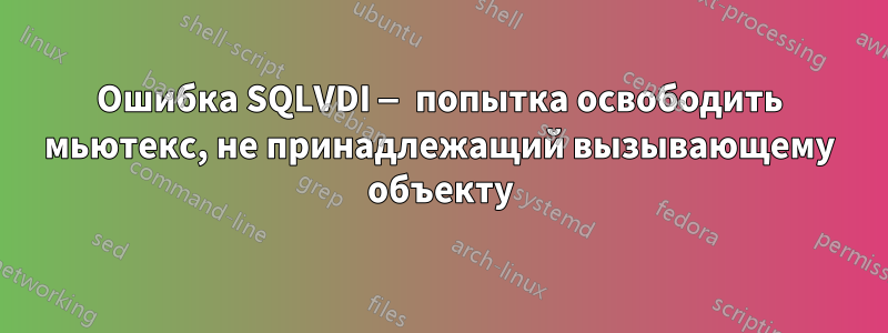 Ошибка SQLVDI — попытка освободить мьютекс, не принадлежащий вызывающему объекту