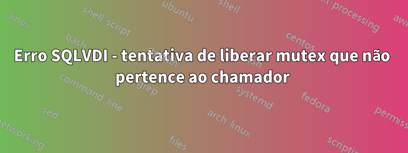 Erro SQLVDI - tentativa de liberar mutex que não pertence ao chamador