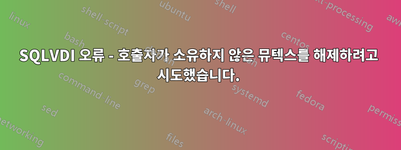 SQLVDI 오류 - 호출자가 소유하지 않은 뮤텍스를 해제하려고 시도했습니다.