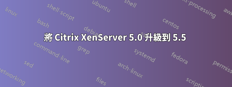 將 Citrix XenServer 5.0 升級到 5.5