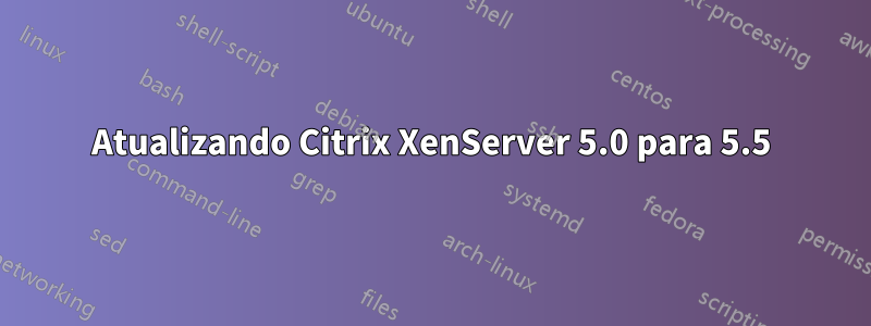 Atualizando Citrix XenServer 5.0 para 5.5