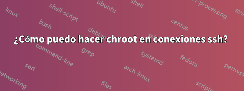 ¿Cómo puedo hacer chroot en conexiones ssh?