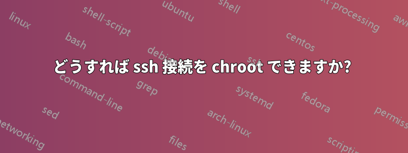 どうすれば ssh 接続を chroot できますか?