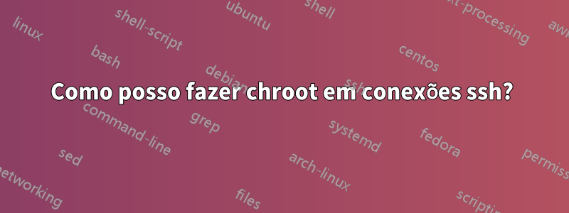 Como posso fazer chroot em conexões ssh?