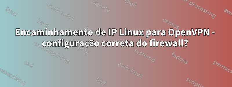 Encaminhamento de IP Linux para OpenVPN - configuração correta do firewall?