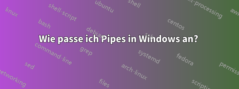 Wie passe ich Pipes in Windows an?