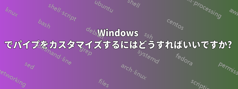 Windows でパイプをカスタマイズするにはどうすればいいですか?