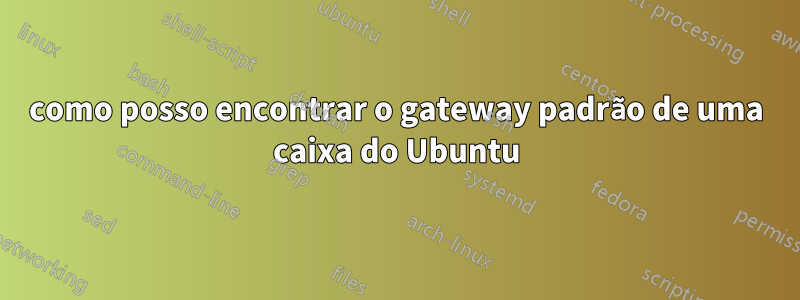 como posso encontrar o gateway padrão de uma caixa do Ubuntu