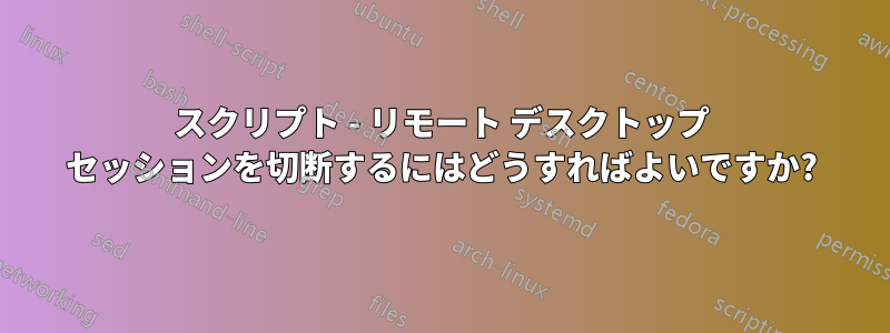 スクリプト - リモート デスクトップ セッションを切断するにはどうすればよいですか?