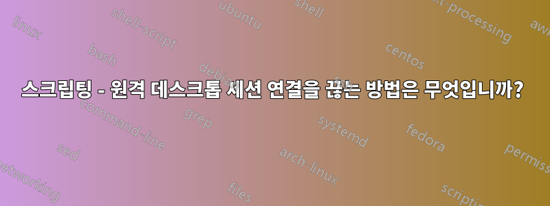 스크립팅 - 원격 데스크톱 세션 연결을 끊는 방법은 무엇입니까?