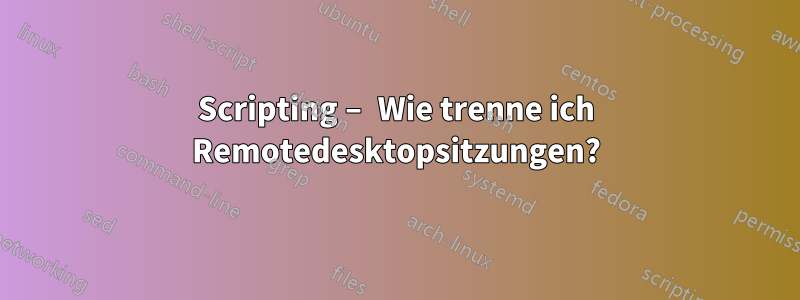 Scripting – Wie trenne ich Remotedesktopsitzungen?