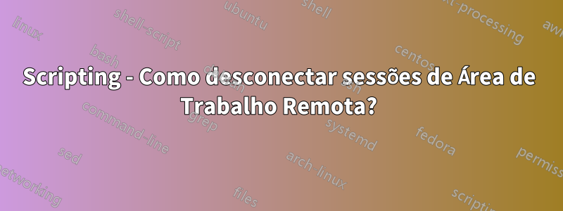 Scripting - Como desconectar sessões de Área de Trabalho Remota?