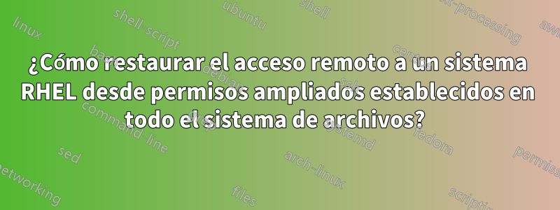 ¿Cómo restaurar el acceso remoto a un sistema RHEL desde permisos ampliados establecidos en todo el sistema de archivos? 