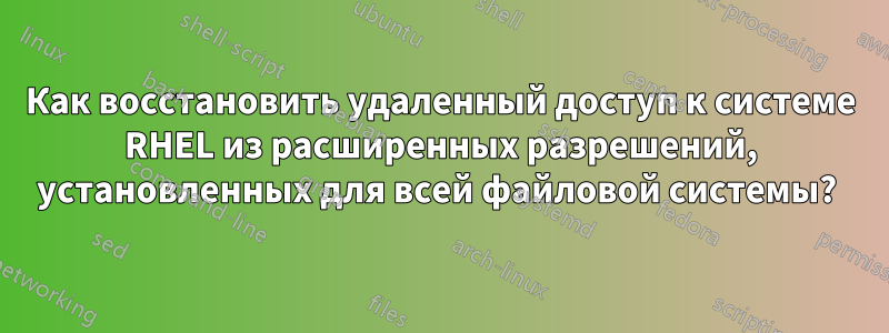 Как восстановить удаленный доступ к системе RHEL из расширенных разрешений, установленных для всей файловой системы? 