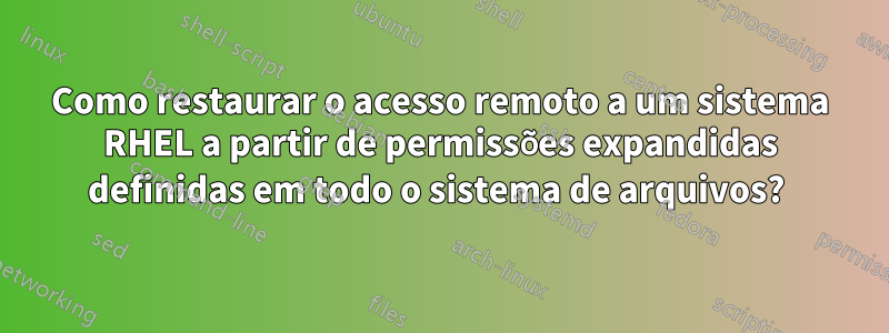 Como restaurar o acesso remoto a um sistema RHEL a partir de permissões expandidas definidas em todo o sistema de arquivos? 