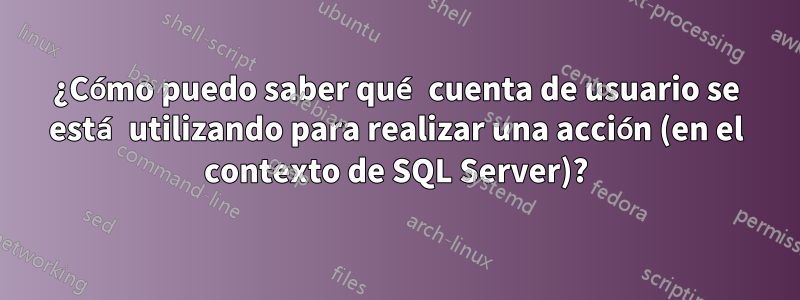 ¿Cómo puedo saber qué cuenta de usuario se está utilizando para realizar una acción (en el contexto de SQL Server)?