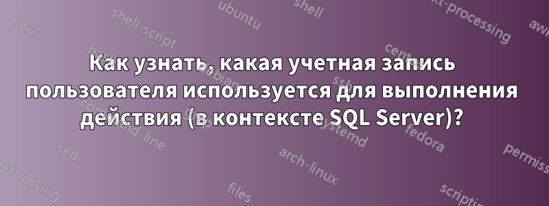 Как узнать, какая учетная запись пользователя используется для выполнения действия (в контексте SQL Server)?