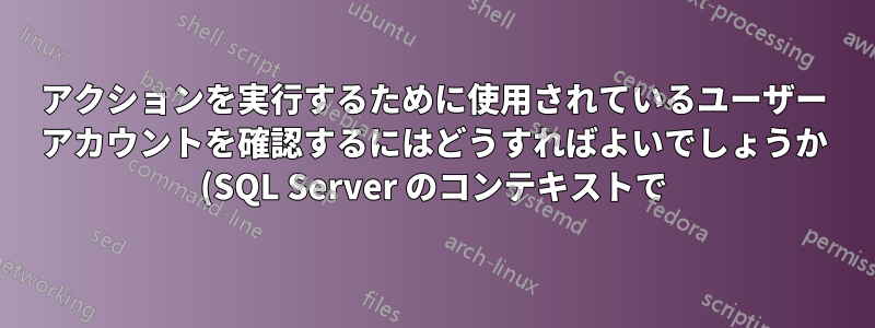 アクションを実行するために使用されているユーザー アカウントを確認するにはどうすればよいでしょうか (SQL Server のコンテキストで)?