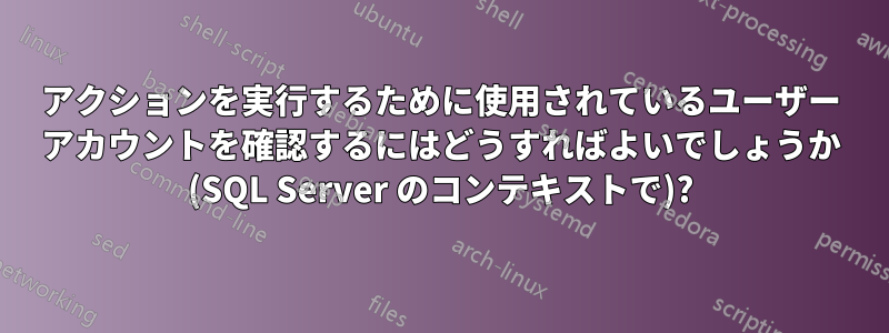 アクションを実行するために使用されているユーザー アカウントを確認するにはどうすればよいでしょうか (SQL Server のコンテキストで)?