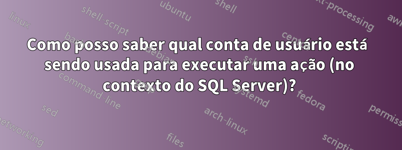 Como posso saber qual conta de usuário está sendo usada para executar uma ação (no contexto do SQL Server)?