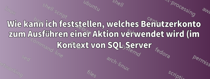 Wie kann ich feststellen, welches Benutzerkonto zum Ausführen einer Aktion verwendet wird (im Kontext von SQL Server)?