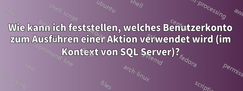 Wie kann ich feststellen, welches Benutzerkonto zum Ausführen einer Aktion verwendet wird (im Kontext von SQL Server)?