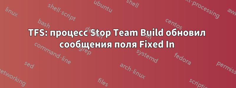 TFS: процесс Stop Team Build обновил сообщения поля Fixed In