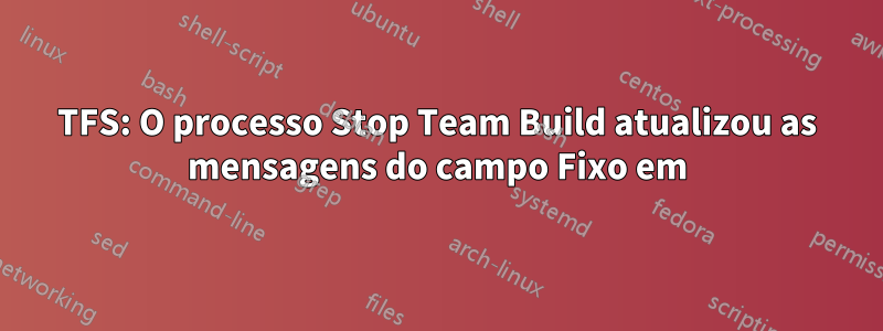 TFS: O processo Stop Team Build atualizou as mensagens do campo Fixo em