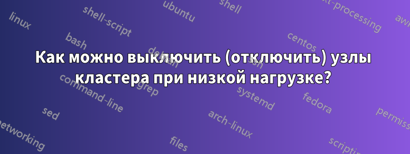 Как можно выключить (отключить) узлы кластера при низкой нагрузке?